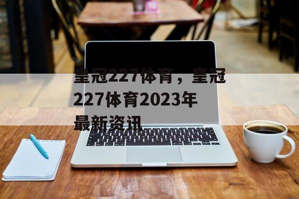 皇冠227体育，皇冠227体育2023年最新资讯