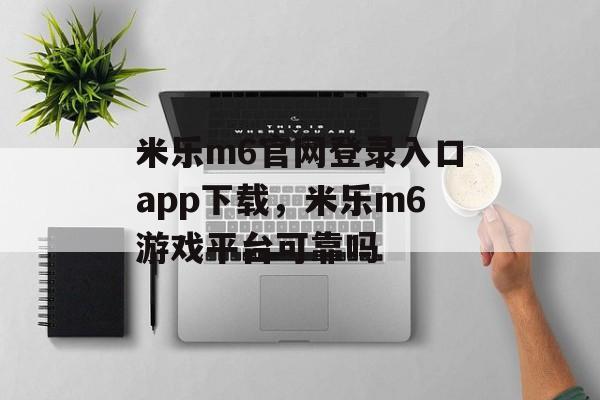 米乐m6官网登录入口app下载，米乐m6游戏平台可靠吗