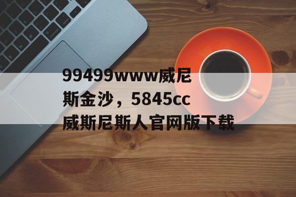 99499www威尼斯金沙，5845cc威斯尼斯人官网版下载