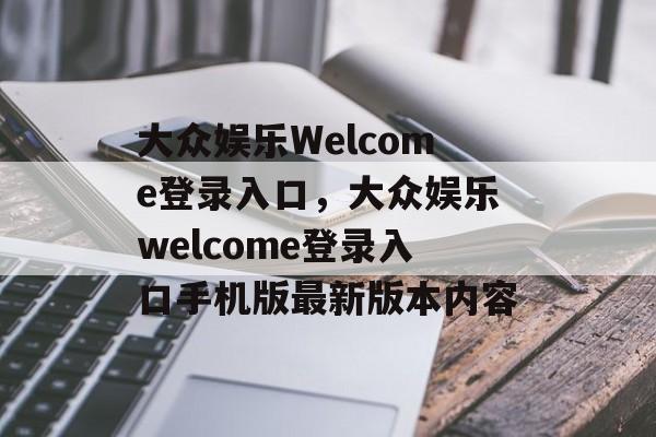 大众娱乐Welcome登录入口，大众娱乐welcome登录入口手机版最新版本内容