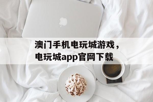 澳门手机电玩城游戏，电玩城app官网下载